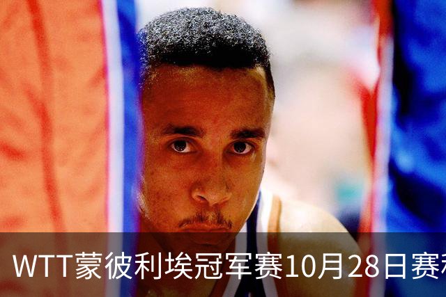 WTT蒙彼利埃冠军赛10月28日赛程出炉：国乒5人登场，王曼昱、王艺迪出战